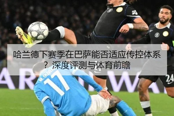 哈兰德下赛季在巴萨能否适应传控体系？深度评测与体育前瞻