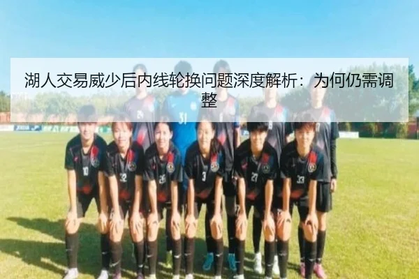 湖人交易威少后内线轮换问题深度解析：为何仍需调整