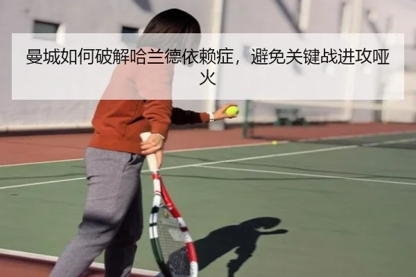 曼城如何破解哈兰德依赖症，避免关键战进攻哑火