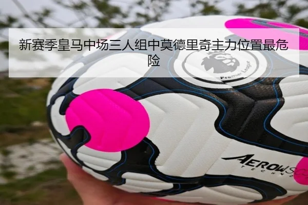 新赛季皇马中场三人组中莫德里奇主力位置最危险